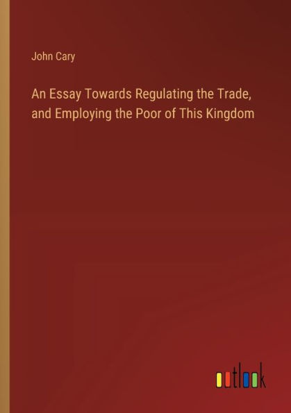 An Essay Towards Regulating the Trade, and Employing Poor of This Kingdom