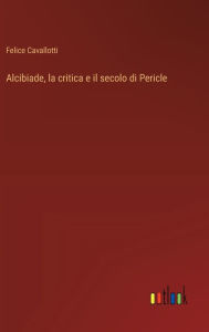 Title: Alcibiade, la critica e il secolo di Pericle, Author: Felice Cavallotti