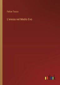 Title: L'eresia nel Medio Evo, Author: Felice Tocco