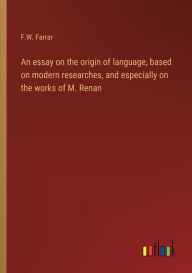 Title: An essay on the origin of language, based on modern researches, and especially on the works of M. Renan, Author: F W Farrar