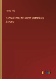 Title: Kansan keskeltï¿½: Kolme kertomusta Savosta, Author: Pekka Aho