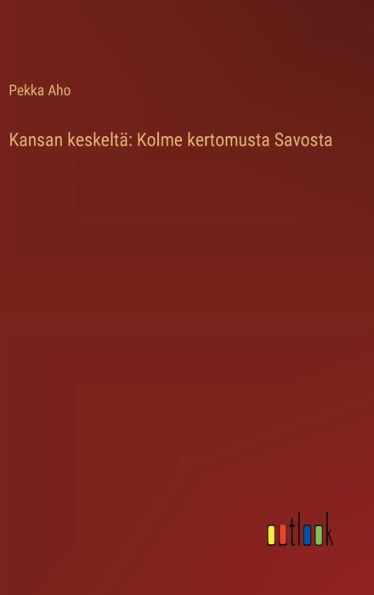 Kansan keskeltï¿½: Kolme kertomusta Savosta