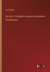 Title: Ad astra: Yï¿½maalarin unelma seitsemï¿½ssï¿½ kuvaelmassa, Author: Larin-Kyïsti