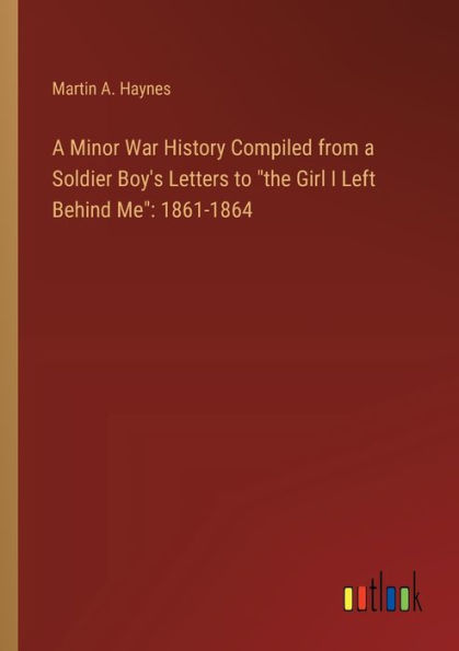 a Minor War History Compiled from Soldier Boy's Letters to "the Girl I Left Behind Me": 1861-1864