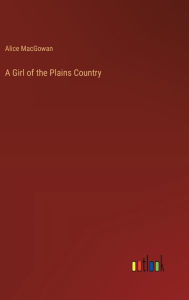Title: A Girl of the Plains Country, Author: Alice Macgowan