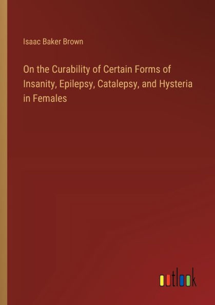 On the Curability of Certain Forms Insanity, Epilepsy, Catalepsy, and Hysteria Females