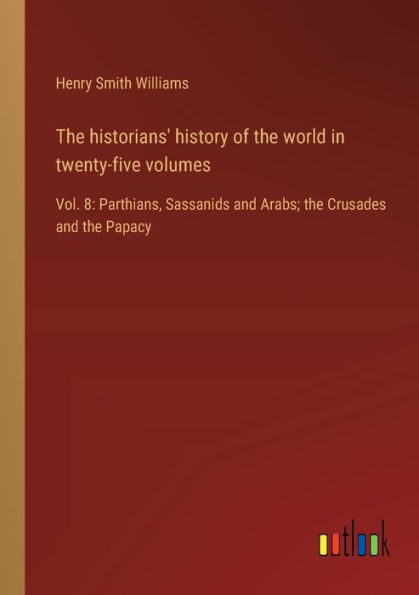 the historians' history of world twenty-five volumes: Vol. 8: Parthians, Sassanids and Arabs; Crusades Papacy