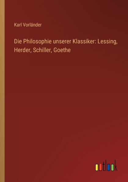 Die Philosophie unserer Klassiker: Lessing, Herder, Schiller, Goethe