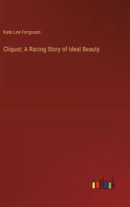 Title: Cliquot: A Racing Story of Ideal Beauty, Author: Kate Lee Ferguson