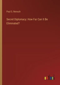 Title: Secret Diplomacy: How Far Can It Be Eliminated?, Author: Paul S. Reinsch