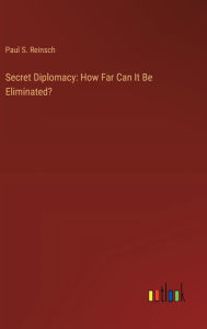 Title: Secret Diplomacy: How Far Can It Be Eliminated?, Author: Paul S Reinsch