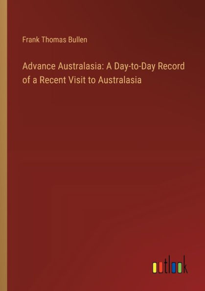 Advance Australasia: a Day-to-Day Record of Recent Visit to Australasia