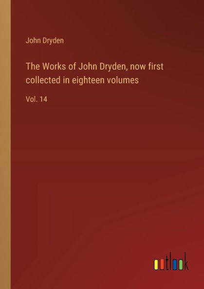 The Works of John Dryden, now first collected eighteen volumes: Vol. 14