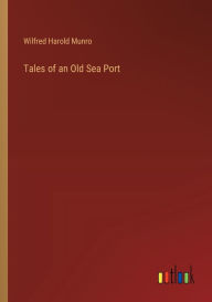 Title: Tales of an Old Sea Port, Author: Wilfred Harold Munro