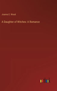Title: A Daughter of Witches: A Romance, Author: Joanna E. Wood