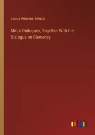 Title: Minor Dialogues, Together With the Dialogue on Clemency, Author: Lucius Annaeus Seneca