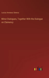 Title: Minor Dialogues, Together With the Dialogue on Clemency, Author: Lucius Annaeus Seneca