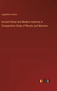 Title: Ancient Rome and Modern America; A Comparative Study of Morals and Manners, Author: Guglielmo Ferrero