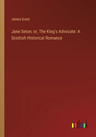 Title: Jane Seton; or, The King's Advocate: A Scottish Historical Romance, Author: James Grant