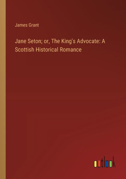 Jane Seton; or, The King's Advocate: A Scottish Historical Romance