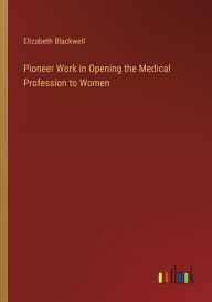 Title: Pioneer Work in Opening the Medical Profession to Women, Author: Elizabeth Blackwell