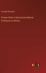 Title: Pioneer Work in Opening the Medical Profession to Women, Author: Elizabeth Blackwell