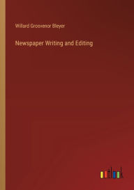 Title: Newspaper Writing and Editing, Author: Willard Grosvenor Bleyer