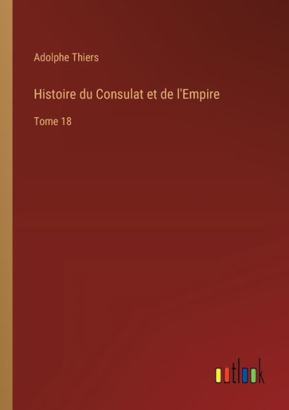 Histoire du Consulat et de l'Empire: Tome 18