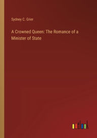 Title: A Crowned Queen: The Romance of a Minister of State, Author: Sydney C. Grier