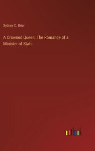 Title: A Crowned Queen: The Romance of a Minister of State, Author: Sydney C Grier