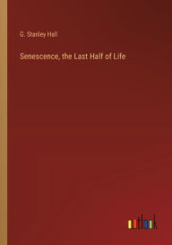 Title: Senescence, the Last Half of Life, Author: G Stanley Hall