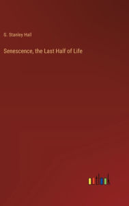 Title: Senescence, the Last Half of Life, Author: G Stanley Hall