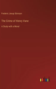 Title: The Crime of Henry Vane: A Study with a Moral, Author: Frederic Jesup Stimson