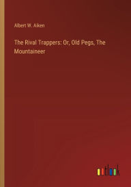 Title: The Rival Trappers: Or, Old Pegs, The Mountaineer, Author: Albert W. Aiken