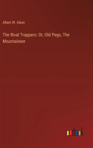 Title: The Rival Trappers: Or, Old Pegs, The Mountaineer, Author: Albert W Aiken