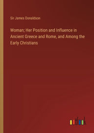 Title: Woman; Her Position and Influence in Ancient Greece and Rome, and Among the Early Christians, Author: James Donaldson