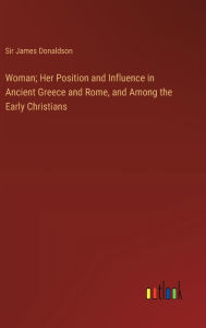 Title: Woman; Her Position and Influence in Ancient Greece and Rome, and Among the Early Christians, Author: Sir James Donaldson