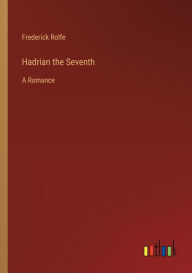 Title: Hadrian the Seventh: A Romance, Author: Frederick Rolfe