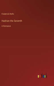 Title: Hadrian the Seventh: A Romance, Author: Frederick Rolfe