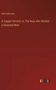 Title: A Copper Harvest; or, The Boys who Worked a Deserted Mine, Author: Self-Made Man