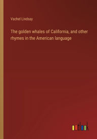 Title: The golden whales of California, and other rhymes in the American language, Author: Vachel Lindsay