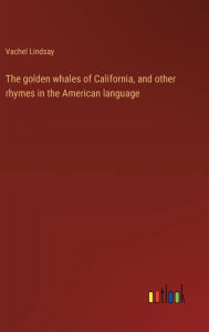 Title: The golden whales of California, and other rhymes in the American language, Author: Vachel Lindsay