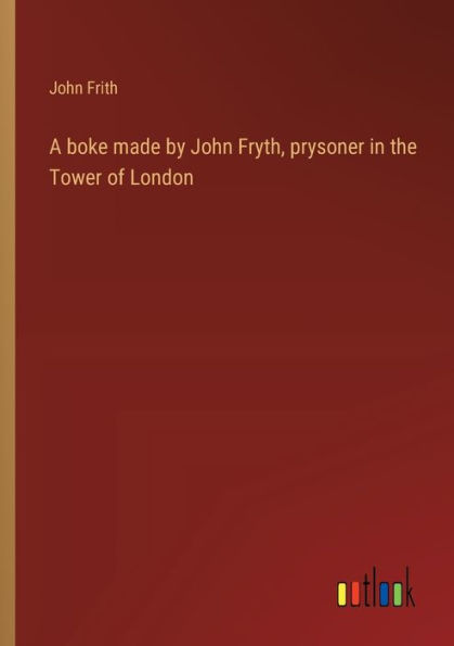 A boke made by John Fryth, prysoner the Tower of London