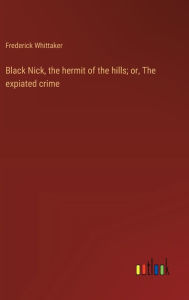 Title: Black Nick, the hermit of the hills; or, The expiated crime, Author: Frederick Whittaker