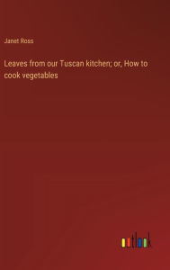 Title: Leaves from our Tuscan kitchen; or, How to cook vegetables, Author: Janet Ross