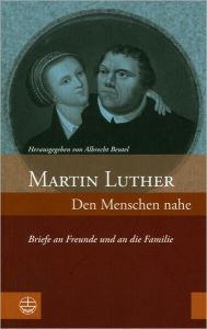 Title: Martin Luther: Den Menschen Nahe - Briefe an Freunde und an die Familie, Author: Albrecht Beutel