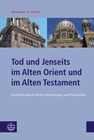 Title: Tod und Jenseits im Alten Orient und im Alten Testament: Eine Reise durch antike Vorstellungs- und Textwelten, Author: Alexander A Fischer