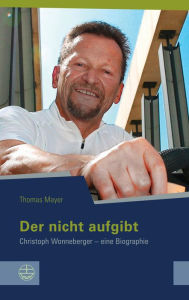 Title: Der nicht aufgibt: Christoph Wonneberger - eine Biographie, Author: Thomas Mayer