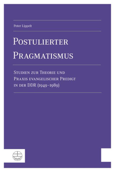 Postulierter Pragmatismus: Studien zur Theorie und Praxis evangelischer Predigt in der DDR (1949-1989)