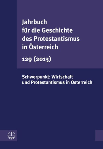 Jahrbuch fur die Geschichte des Protestantismus in Osterreich 129 (2013): Schwerpunkt: Wirtschaft und Protestantismus in Osterreich